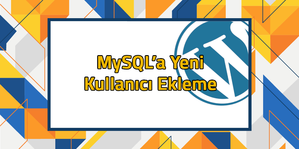 MySQL’a Yeni Kullanıcı Ekleme
